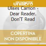 Ulises Carrion - Dear Reader. Don'T Read cd musicale di Ulises Carrion