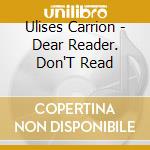 Ulises Carrion - Dear Reader. Don'T Read cd