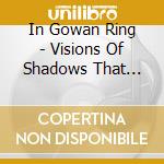 In Gowan Ring - Visions Of Shadows That Shine cd musicale di In Gowan Ring