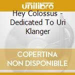 Hey Colossus - Dedicated To Uri Klanger cd musicale di Hey Colossus