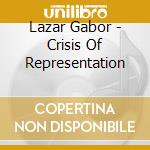 Lazar Gabor - Crisis Of Representation cd musicale di Lazar Gabor