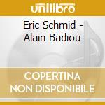 Eric Schmid - Alain Badiou cd musicale di Eric Schmid