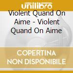 Violent Quand On Aime - Violent Quand On Aime cd musicale di Violent Quand On Aime