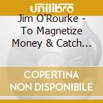 Jim O'Rourke - To Magnetize Money & Catch A Roving Eye (4 Cd) cd musicale