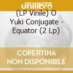 (LP Vinile) O Yuki Conjugate - Equator (2 Lp) vinile