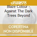 Blaze Colour - Against The Dark Trees Beyond cd musicale