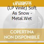 (LP Vinile) Soft As Snow - Metal.Wet vinile