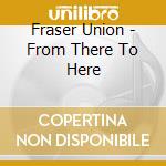 Fraser Union - From There To Here cd
