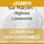 Sue Malcolm - Highrise Lonesome cd