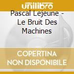 Pascal Lejeune - Le Bruit Des Machines cd