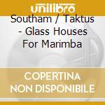 Southam / Taktus - Glass Houses For Marimba cd musicale di Southam / Taktus