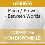 Maria / Brown - Between Worlds cd musicale