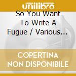 So You Want To Write A Fugue / Various - So You Want To Write A Fugue / Various cd