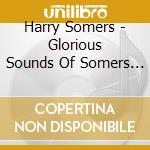 Harry Somers - Glorious Sounds Of Somers - Adams / Elmer Iseler Singers cd
