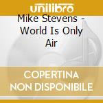 Mike Stevens - World Is Only Air cd musicale di Mike Stevens