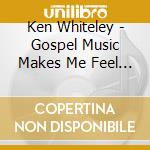 Ken Whiteley - Gospel Music Makes Me Feel Alright cd musicale di Ken Whiteley