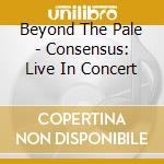 Beyond The Pale - Consensus: Live In Concert cd musicale di Beyond The Pale