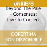 Beyond The Pale - Consensus: Live In Concert cd