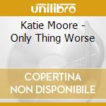 Katie Moore - Only Thing Worse cd musicale di Katie Moore