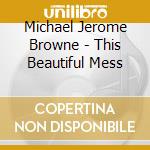 Michael Jerome Browne - This Beautiful Mess cd musicale di Michael Jerome Browne