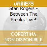 Stan Rogers - Between The Breaks Live! cd musicale di Stan Rogers