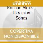 Kochan Alexis - Ukrainian Songs cd musicale di Kochan Alexis