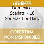 Domenico Scarlatti - 18 Sonatas For Harp cd musicale di Domenico Scarlatti