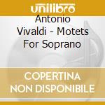 Antonio Vivaldi - Motets For Soprano cd musicale di Antonio Vivaldi