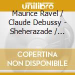 Maurice Ravel / Claude Debussy - Sheherazade / Proses Lyriques cd musicale di Maurice Ravel