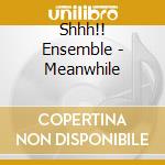 Shhh!! Ensemble - Meanwhile cd musicale