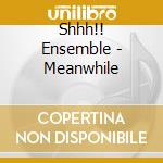 Shhh!! Ensemble - Meanwhile cd