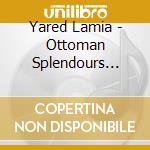 Yared Lamia - Ottoman Splendours (With Ensemble Oraciones) cd musicale