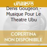 Denis Gougeon - Musique Pour Le Theatre Ubu cd