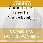 Aaron Brock: Toccata - Domeniconi, Rodrigo, Brock, Bach, Barries cd musicale di Aaron Brock