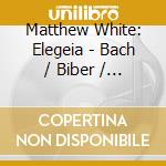 Matthew White: Elegeia - Bach / Biber / Schmelzer.. cd musicale di Matthew White: Elegeia