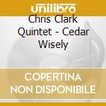 Chris Clark Quintet - Cedar Wisely cd musicale di Chris clark quintet