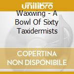 Waxwing - A Bowl Of Sixty Taxidermists cd