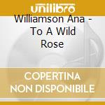 Williamson Ana - To A Wild Rose cd musicale di Williamson Ana