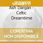 Ash Dargan - Celtic Dreamtime cd musicale di Ash Dargan
