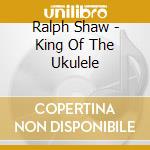 Ralph Shaw - King Of The Ukulele cd