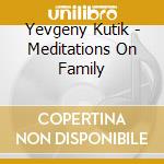 Yevgeny Kutik - Meditations On Family cd musicale di Yevgeny Kutik