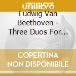 Ludwig Van Beethoven - Three Duos For Violin cd musicale di Ludwig Van Beethoven