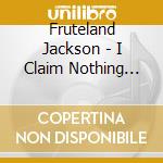 Fruteland Jackson - I Claim Nothing But The.. cd musicale di Jackson Fruteland