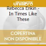 Rebecca Enkin - In Times Like These cd musicale di Rebecca Enkin
