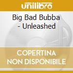 Big Bad Bubba - Unleashed cd musicale di Big Bad Bubba