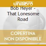 Bob Heyer - That Lonesome Road cd