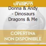 Donna & Andy - Dinosaurs Dragons & Me cd musicale di Donna & Andy