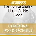 Harmonica Shah - Listen At Me Good cd musicale di Harmonica Shah