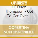 Lil' Dave Thompson - Got To Get Over You cd musicale di LIL' DAVE THOMPSON