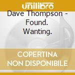 Dave Thompson - Found. Wanting. cd musicale di Dave Thompson